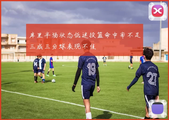 库里半场状态低迷投篮命中率不足三成三分球表现不佳