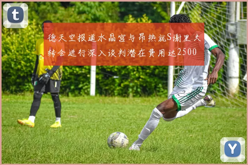 德天空报道水晶宫与昂热就S谢里夫转会进行深入谈判潜在费用达2500万欧元