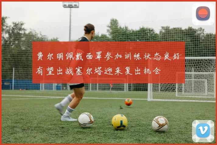 费尔明佩戴面罩参加训练状态良好有望出战塞尔塔迎来复出机会