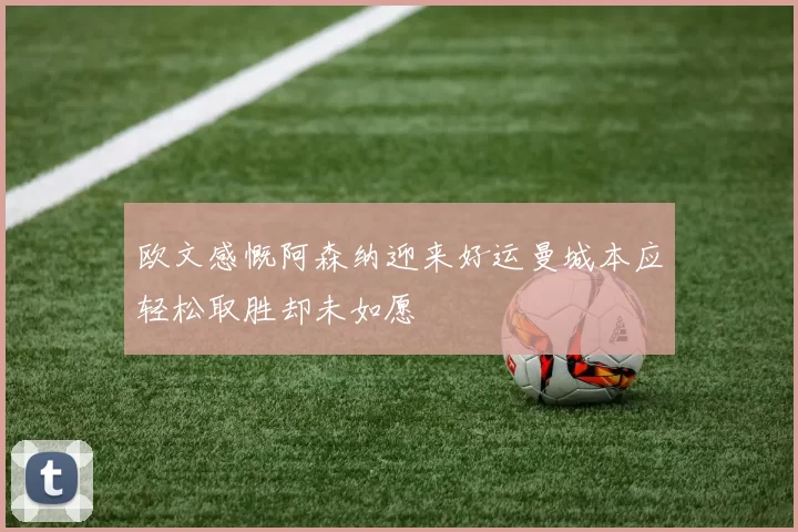 欧文感慨阿森纳迎来好运曼城本应轻松取胜却未如愿
