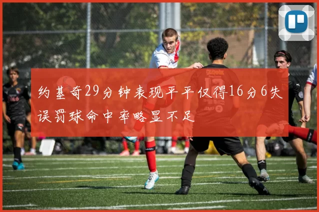 约基奇29分钟表现平平仅得16分6失误罚球命中率略显不足