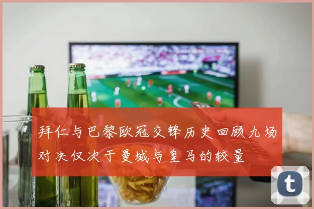 拜仁与巴黎欧冠交锋历史回顾九场对决仅次于曼城与皇马的较量