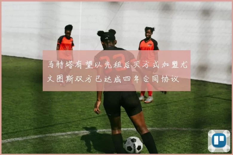 马特塔有望以先租后买方式加盟尤文图斯双方已达成四年合同协议