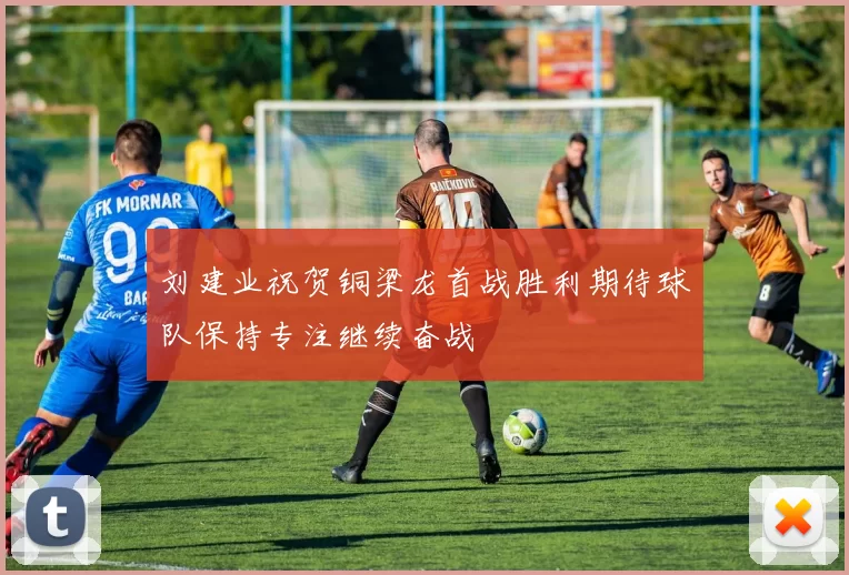 刘建业祝贺铜梁龙首战胜利期待球队保持专注继续奋战