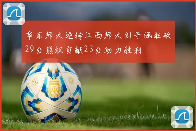 华东师大逆转江西师大刘子涵狂砍29分熊权贡献23分助力胜利