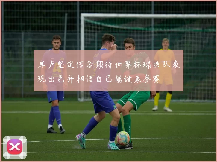 库卢坚定信念期待世界杯瑞典队表现出色并相信自己能健康参赛