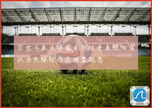 贝尔戈米点评国米与对手表现均佳认为失球时存在明显疏忽