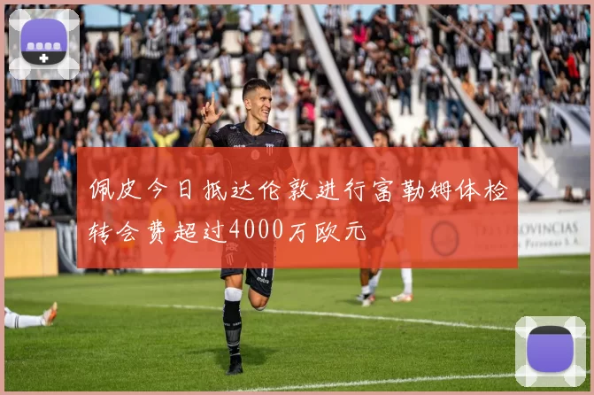佩皮今日抵达伦敦进行富勒姆体检转会费超过4000万欧元
