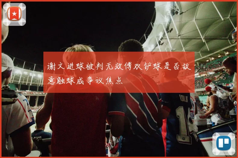 谢文进球被判无效傅欢铲球是否故意触球成争议焦点