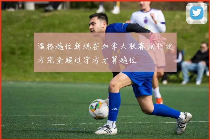 温格越位新规在加拿大联赛试行攻方完全超过守方才算越位
