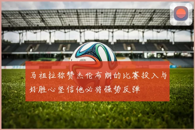马祖拉称赞杰伦布朗的比赛投入与好胜心坚信他必将强势反弹