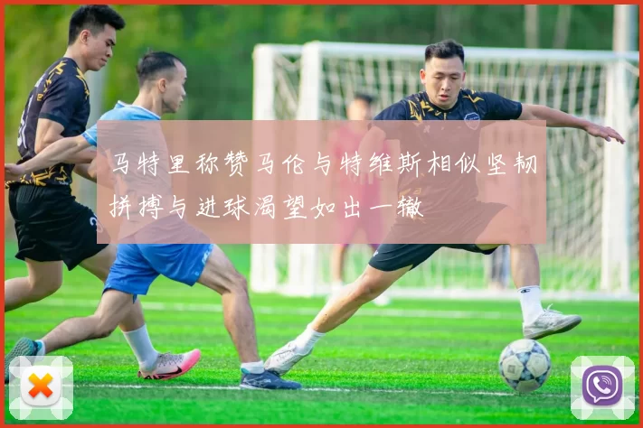 马特里称赞马伦与特维斯相似坚韧拼搏与进球渴望如出一辙