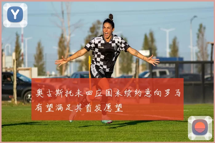 奥古斯托未回应国米续约意向罗马有望满足其首发愿望