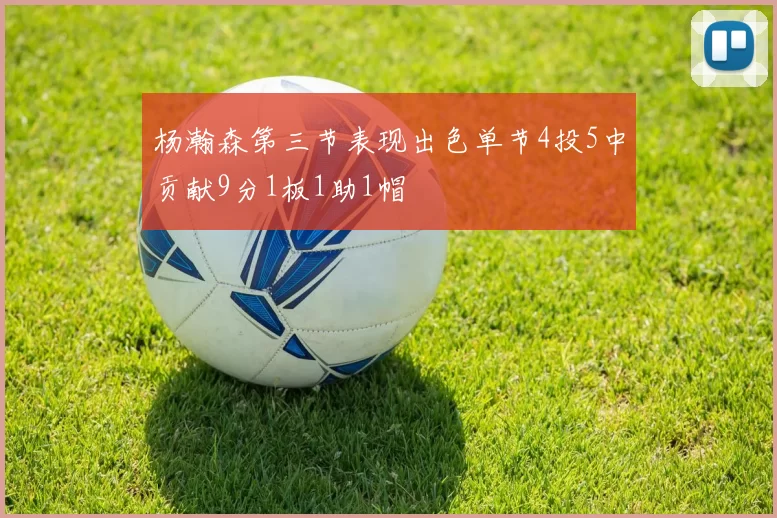 杨瀚森第三节表现出色单节4投5中贡献9分1板1助1帽